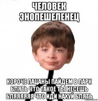 человек энопешеленец короче пацаны пайдем в парк блять что такое ты несешь бляяяяяя что иди нахуй блять