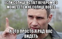 если солнце встает вечером, то может это и не солнце вовсе а это просто я рад вас видеть