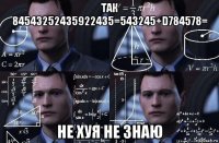 так 84543252435922435=543245+d784578= не хуя не знаю