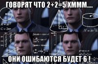 говорят что 2+2=5 хммм.... они ошибаются будет 6 !