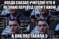 когда сказал учителю что я не знаю перевод i don't know а она поставила 5