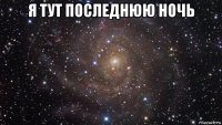 я тут последнюю ночь 