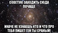 советую заходить сюда почаще иначе не узнаешь кто и что про тебя пишет гей ты сраный!