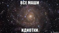 все маши идиотки