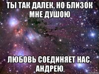 ты так далек, но близок мне душою любовь соединяет нас. андрею