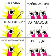 КТО МЫ? МАЙНКРАФТЕРЫ ЧЕГО МЫ ХОТИМ? АЛМАЗОВ! КОГДА МЫ ЭТОГО ХОТИМ? ВСЕГДА!