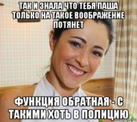 так и знала что тебя паша только на такое воображение потянет функция обратная - с такими хоть в полицию