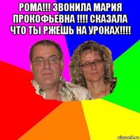 рома!!! звонила мария прокофьевна !!!! сказала что ты ржешь на уроках!!!! 