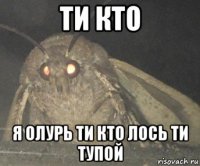 ти кто я олурь ти кто лось ти тупой