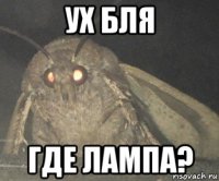 ух бля где лампа?