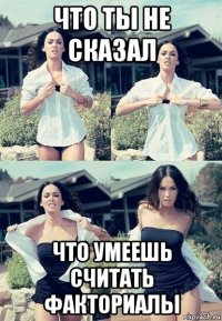 что ты не сказал что умеешь считать факториалы