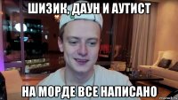 шизик, даун и аутист на морде все написано