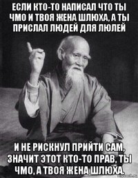 если кто-то написал что ты чмо и твоя жена шлюха, а ты прислал людей для люлей и не рискнул прийти сам, значит этот кто-то прав, ты чмо, а твоя жена шлюха.