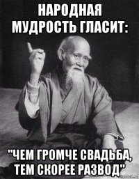 народная мудрость гласит: "чем громче свадьба, тем скорее развод"