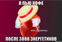 я:пью кофе после 3000 энергетиков