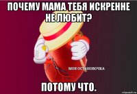 почему мама тебя искренне не любит? потому что.