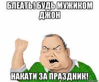 блеать! будь мужиком джон накати за праздник!