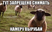 тут запрещено снимать камеру вырубай