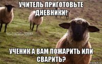 учитель приготовьте дневники! ученик а вам пожарить или сварить?