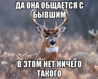 да она общается с бывшим в этом нет ничего такого