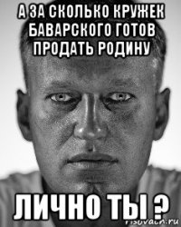 а за сколько кружек баварского готов продать родину лично ты ?