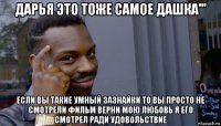 дарья это тоже самое дашка''' если вы такие умный зазнайки то вы просто не смотрели фильм верни мою любовь я его смотрел ради удовольствие