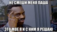 не смеши меня паша это мое я и с ним я решаю