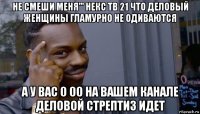 не смеши меня''' некс тв 21 что деловый женщины гламурно не одиваются а у вас 0 00 на вашем канале деловой стрептиз идет