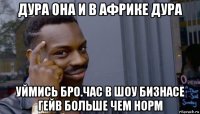 дура она и в африке дура уймись бро.час в шоу бизнасе гейв больше чем норм