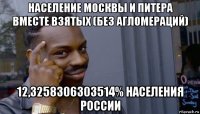 население москвы и питера вместе взятых (без агломераций) 12,3258306303514% населения россии