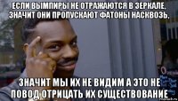 если вымпиры не отражаются в зеркале, значит они пропускают фатоны насквозь, значит мы их не видим а это не повод отрицать их существование