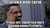 зачем в жопе свеча чтобы все знали тебя как у ребёнка конфету отнять