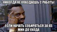 никогда не опаздаешь с работы если начать собираться за 45 мин до ухода