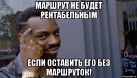 маршрут не будет рентабельным если оставить его без маршруток!