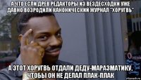 а что если древ.редакторы из вездесходки уже давно возродили канонический журнал "хоругвь" а этот хоругвь отдали деду-маразматику, чтобы он не делал плак-плак