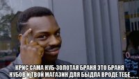  крис сама нуб-золотая браня это браня нубов и твой магазин для быдла вроде тебе