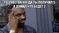 то чувства когда ты получил 5 а думал что будет 2 