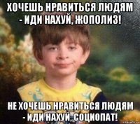 хочешь нравиться людям - иди нахуй, жополиз! не хочешь нравиться людям - иди нахуй, социопат!