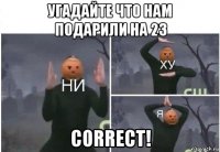 угадайте что нам подарили на 23 correct!