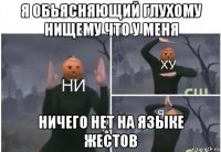 я обьясняющий глухому нищему что у меня ничего нет на языке жестов