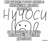 мне кажется у этого петуха с английским языком проблемы да и вообще он не очень разбирается в разных диалектах