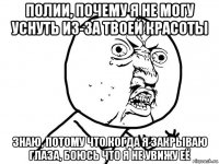 полии, почему я не могу уснуть из-за твоей красоты знаю, потому что когда я закрываю глаза, боюсь что я не увижу её