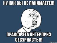 ну как вы не панимаете!!! пракся эта интерприз сесурнасть!!!