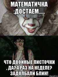 математичка :достаем..... что двойные листочки , да?4 раз на неделе? задолбали блин!