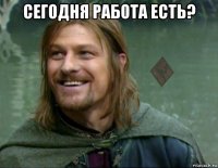 сегодня работа есть? 