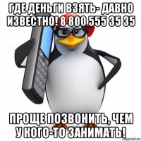 где деньги взять- давно известно! 8 800 555 35 35 проще позвонить, чем у кого-то занимать!