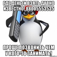 где деньги взять давно известно! 88005553535 проще позвонить чем у кого-то занимать!