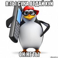 я:ты сука отдай хуй он:не ты