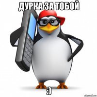 дурка за тобой :)