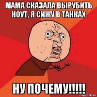 мама сказала вырубить ноут, я сижу в танках ну почему!!!!!